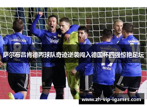 萨尔布吕肯德丙球队奇迹逆袭闯入德国杯四强惊艳足坛 萨尔布吕肯德丙球队奇迹逆袭闯入德国杯四强惊艳足坛