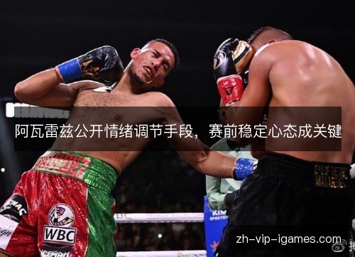 阿瓦雷兹公开情绪调节手段,赛前稳定心态成关键 阿瓦雷兹公开情绪调节手段,赛前稳定心态成关键